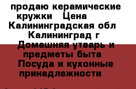 продаю керамические кружки › Цена ­ 100 - Калининградская обл., Калининград г. Домашняя утварь и предметы быта » Посуда и кухонные принадлежности   